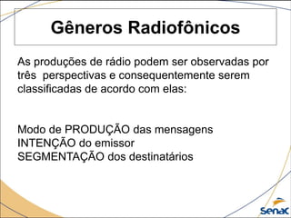 Gêneros Radiofônicos
As produções de rádio podem ser observadas por
três perspectivas e consequentemente serem
classificadas de acordo com elas:
Modo de PRODUÇÃO das mensagens
INTENÇÃO do emissor
SEGMENTAÇÃO dos destinatários
 