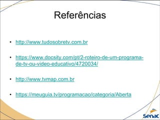 Referências
• http://www.tudosobretv.com.br
• https://www.docsity.com/pt/2-roteiro-de-um-programa-
de-tv-ou-video-educativo/4720034/
• http://www.tvmap.com.br
• https://meuguia.tv/programacao/categoria/Aberta
 