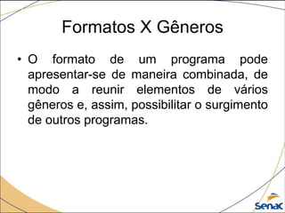 • O formato de um programa pode
apresentar-se de maneira combinada, de
modo a reunir elementos de vários
gêneros e, assim, possibilitar o surgimento
de outros programas.
Formatos X Gêneros
 