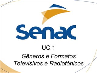UC 1
Gêneros e Formatos
Televisivos e Radiofônicos
 