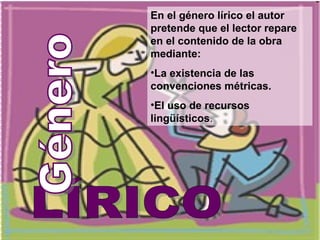En el género lírico el autor
pretende que el lector repare
en el contenido de la obra
mediante:
•La existencia de las
convenciones métricas.
•El uso de recursos
lingüísticos.
 