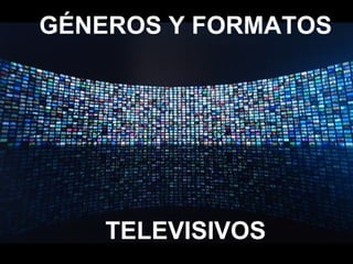 GÉNEROS Y FORMATOS
TELEVISIVOS
 