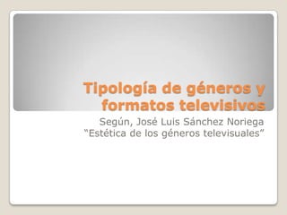 Tipología de géneros y formatos televisivos Según, José Luis Sánchez Noriega “Estética de los géneros televisuales”  