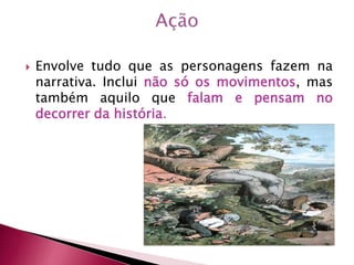  Envolve tudo que as personagens fazem na
narrativa. Inclui não só os movimentos, mas
também aquilo que falam e pensam no
decorrer da história.
 
