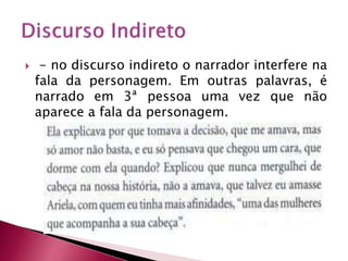  - no discurso indireto o narrador interfere na
fala da personagem. Em outras palavras, é
narrado em 3ª pessoa uma vez que não
aparece a fala da personagem.
 