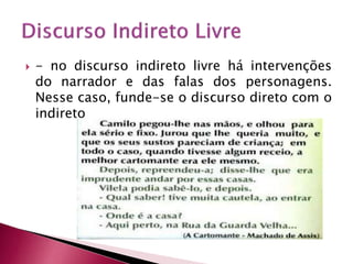  - no discurso indireto livre há intervenções
do narrador e das falas dos personagens.
Nesse caso, funde-se o discurso direto com o
indireto
 