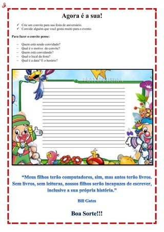 Agora é a sua!
 Crie um convite para sua festa de aniversário.
 Convide alguém que você gosta muito para o evento.
Para fazer o convite pense:
 Quem está sendo convidado?
 Qual é o motivo do convite?
 Quem está convidando?
 Qual o local da festa?
 Qual é a data? E o horário?
 