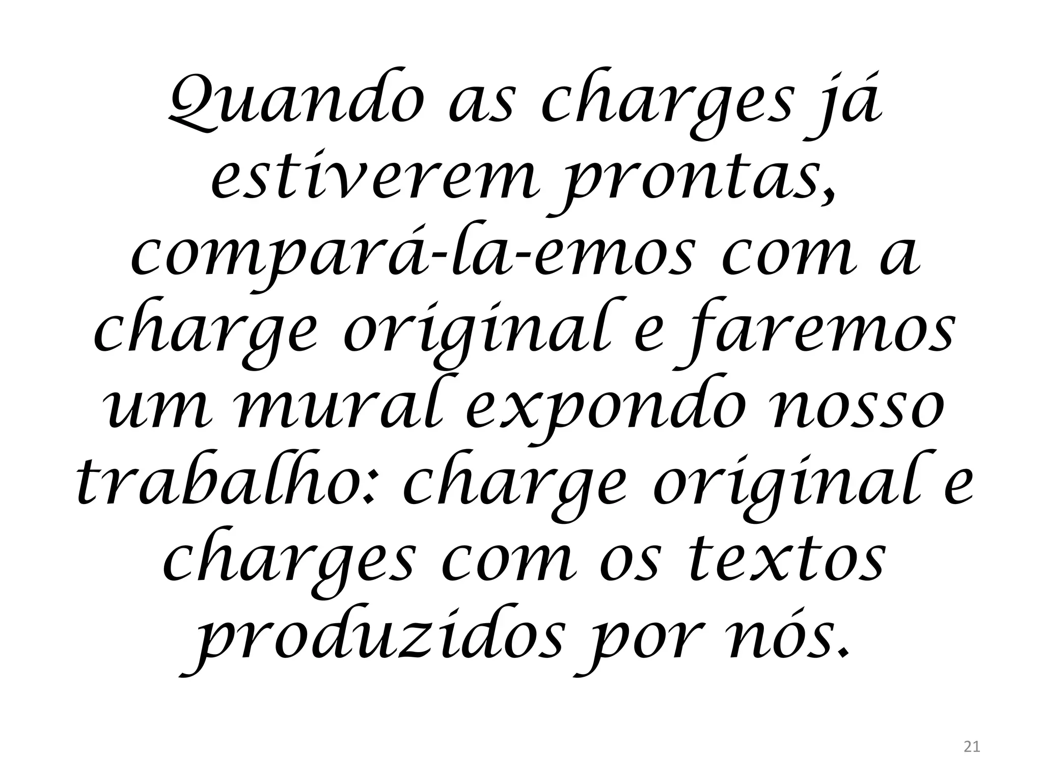 Quando as charges já
estiverem prontas,
compará-la-emos com a
charge original e faremos
um mural expondo nosso
trabalho: charge original e
charges com os textos
produzidos por nós.
21

 