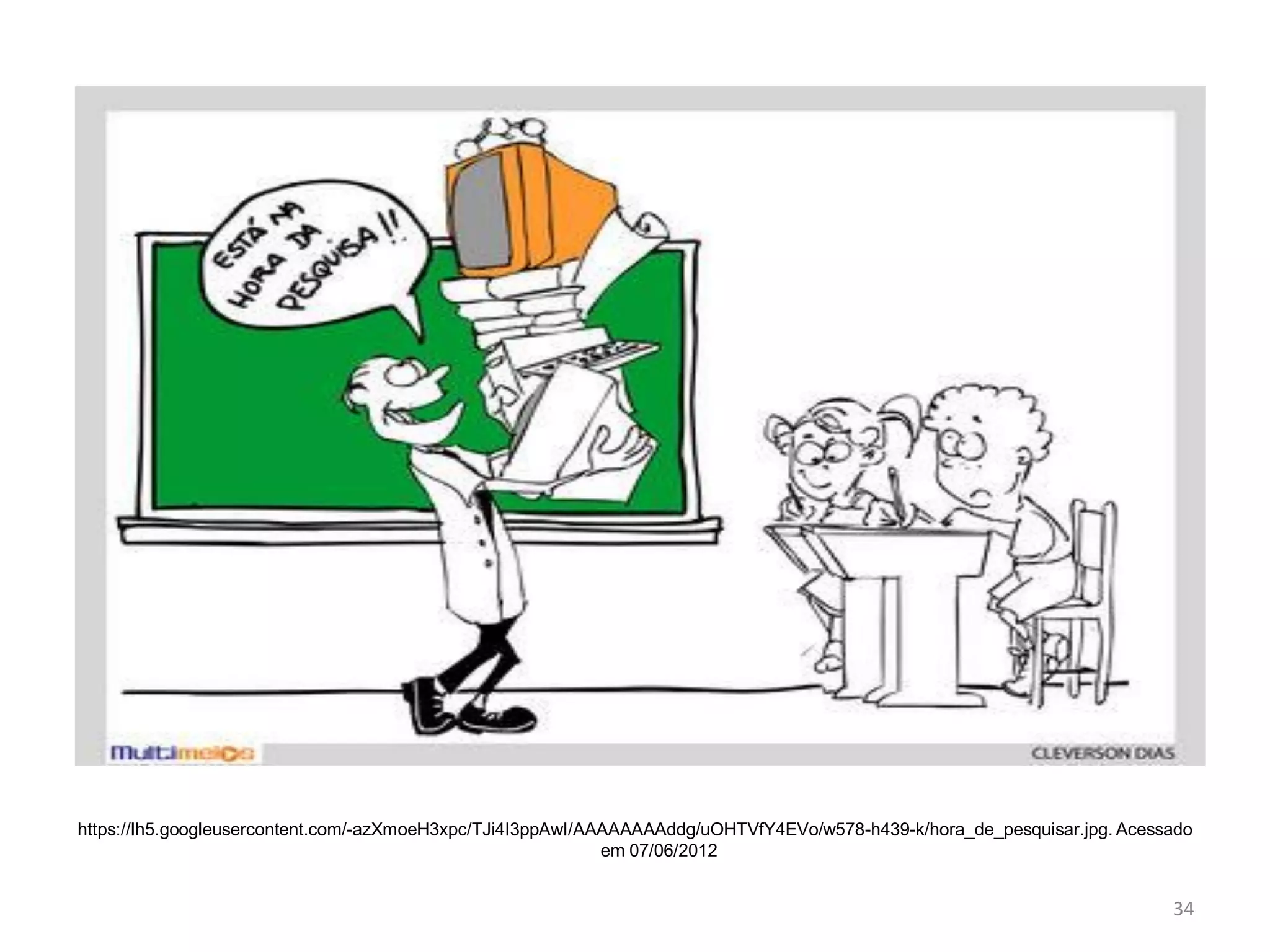 https://lh5.googleusercontent.com/-azXmoeH3xpc/TJi4I3ppAwI/AAAAAAAAddg/uOHTVfY4EVo/w578-h439-k/hora_de_pesquisar.jpg. Acessado
em 07/06/2012

34

 