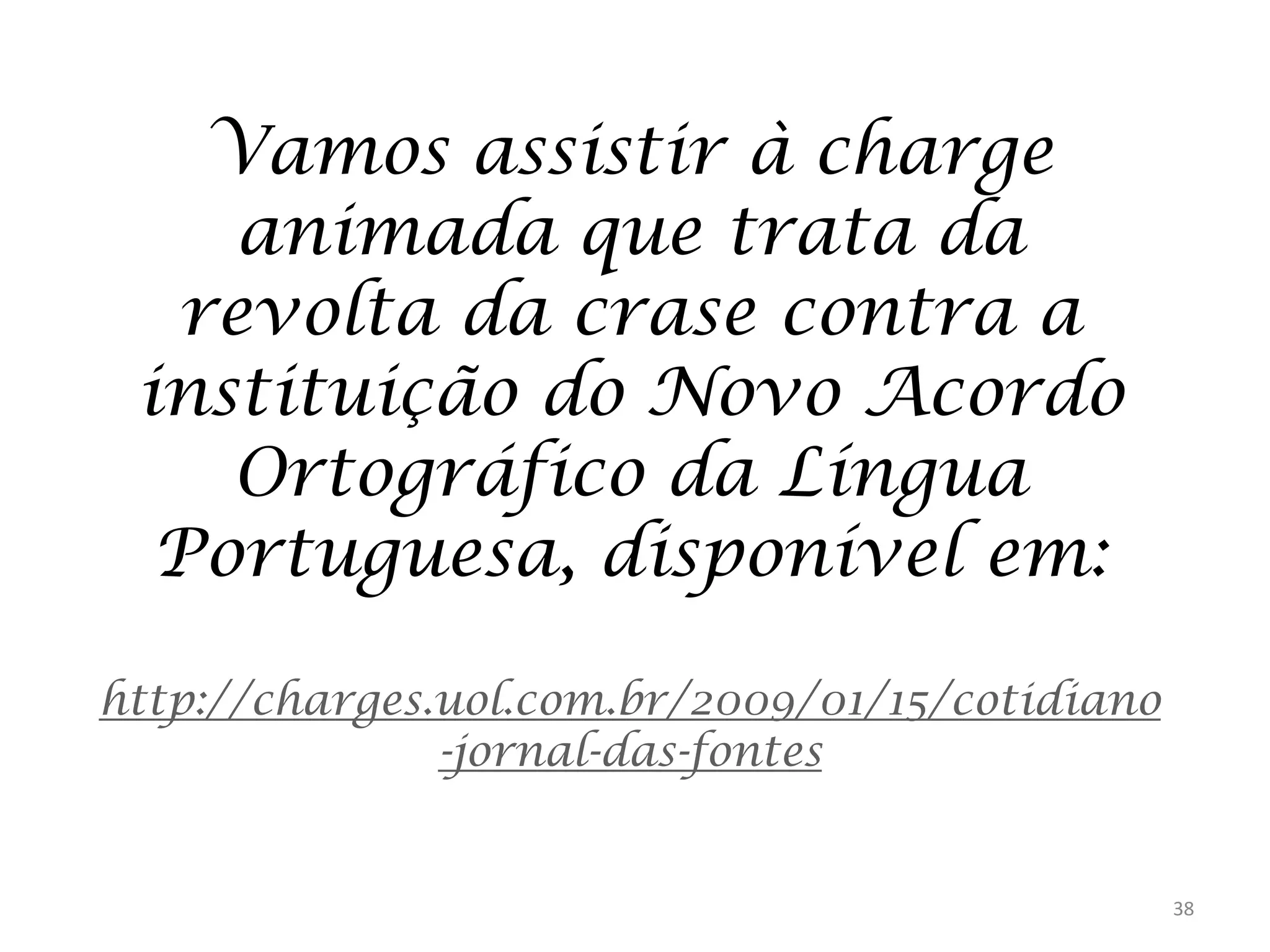 Vamos assistir à charge
animada que trata da
revolta da crase contra a
instituição do Novo Acordo
Ortográfico da Língua
Portuguesa, disponível em:
http://charges.uol.com.br/2009/01/15/cotidiano
-jornal-das-fontes

38

 