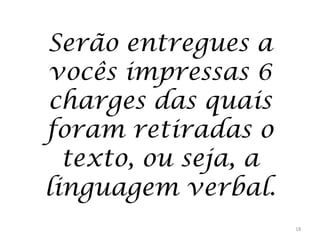 Serão entregues a
vocês impressas 6
charges das quais
foram retiradas o
texto, ou seja, a
linguagem verbal.
18

 
