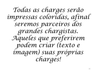 Todas as charges serão
impressas coloridas, afinal
seremos parceiros dos
grandes chargistas.
Aqueles que preferirem
podem criar (texto e
imagem) suas próprias
charges!
22

 