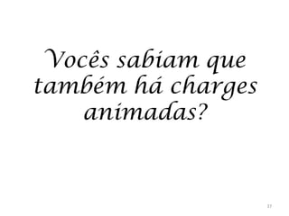 Vocês sabiam que
também há charges
animadas?

37

 
