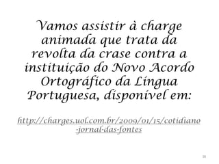 Vamos assistir à charge
animada que trata da
revolta da crase contra a
instituição do Novo Acordo
Ortográfico da Língua
Portuguesa, disponível em:
http://charges.uol.com.br/2009/01/15/cotidiano
-jornal-das-fontes

38

 