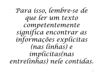 Para isso, lembre-se de
que ler um texto
competentemente
significa encontrar as
informações explícitas
(nas linhas) e
implícitas(nas
entrelinhas) nele contidas.
4

 