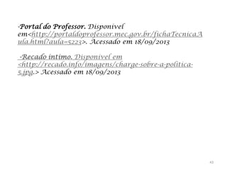 -Portal do Professor. Disponível
em<http://portaldoprofessor.mec.gov.br/fichaTecnicaA
ula.html?aula=5223>. Acessado em 18/09/2013
-Recado intimo. Disponível em
<http://recado.info/imagens/charge-sobre-a-politica5.jpg.> Acessado em 18/09/2013

43

 