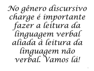 No gênero discursivo
charge é importante
fazer a leitura da
linguagem verbal
aliada à leitura da
linguagem não
verbal. Vamos lá!
5

 