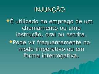 INJUNÇÃO
INJUNÇÃO
É utilizado no emprego de um
É utilizado no emprego de um
chamamento ou uma
chamamento ou uma
instrução, oral ou escrita.
instrução, oral ou escrita.
Pode vir frequentemente no
Pode vir frequentemente no
modo imperativo ou em
modo imperativo ou em
forma interrogativa.
forma interrogativa.
 