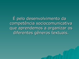 É pelo desenvolvimento da
É pelo desenvolvimento da
competência sociocomunicativa
competência sociocomunicativa
que aprendemos a organizar os
que aprendemos a organizar os
diferentes gêneros textuais.
diferentes gêneros textuais.
 