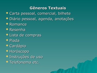 Gêneros Textuais
Gêneros Textuais
 Carta pessoal, comercial, bilhete
Carta pessoal, comercial, bilhete
 Diário pessoal, agenda, anotações
Diário pessoal, agenda, anotações
 Romance
Romance
 Resenha
Resenha
 Lista de compras
Lista de compras
 Piada
Piada
 Cardápio
Cardápio
 Horóscopo
Horóscopo
 Instruções de uso
Instruções de uso
 Telefonema etc.
Telefonema etc.
 