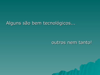 Alguns são bem tecnológicos...
Alguns são bem tecnológicos...
outros nem tanto!
outros nem tanto!
 