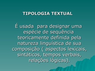 TIPOLOGIA TEXTUAL
TIPOLOGIA TEXTUAL
É usada para designar uma
É usada para designar uma
espécie de sequência
espécie de sequência
teoricamente definida pela
teoricamente definida pela
natureza linguística de sua
natureza linguística de sua
composição ( aspectos lexicais,
composição ( aspectos lexicais,
sintáticos, tempos verbais,
sintáticos, tempos verbais,
relações lógicas).
relações lógicas).
 
