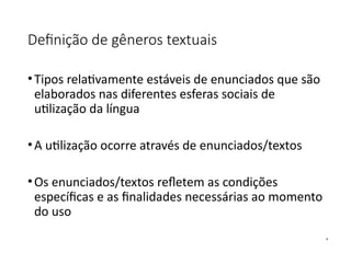 Definição de gêneros textuais
•Tipos relativamente estáveis de enunciados que são
elaborados nas diferentes esferas sociais de
utilização da língua
•A utilização ocorre através de enunciados/textos
•Os enunciados/textos refletem as condições
específicas e as finalidades necessárias ao momento
do uso
 