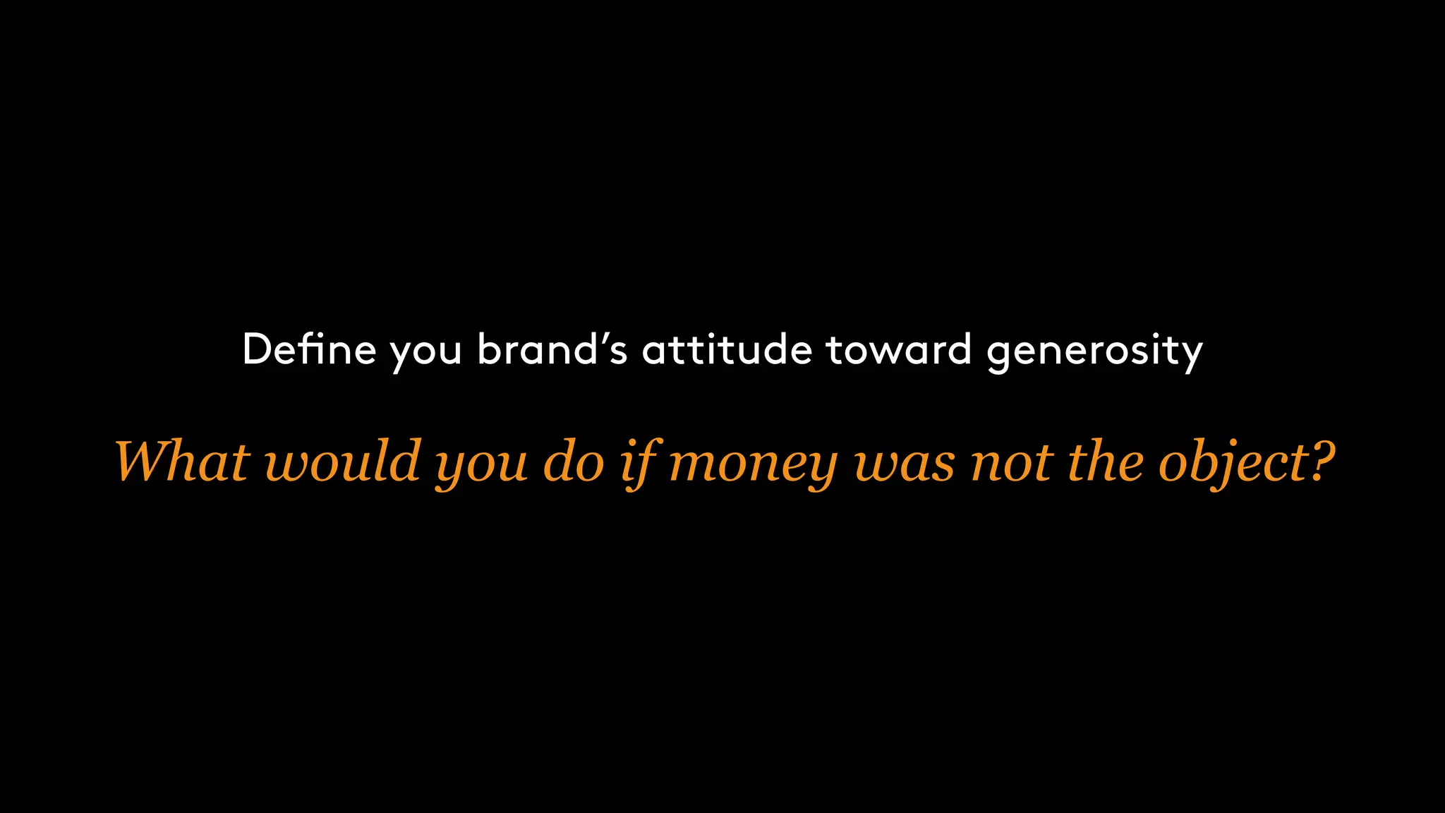 Define you brand’s attitude toward generosity
What would you do if money was not the object?
 