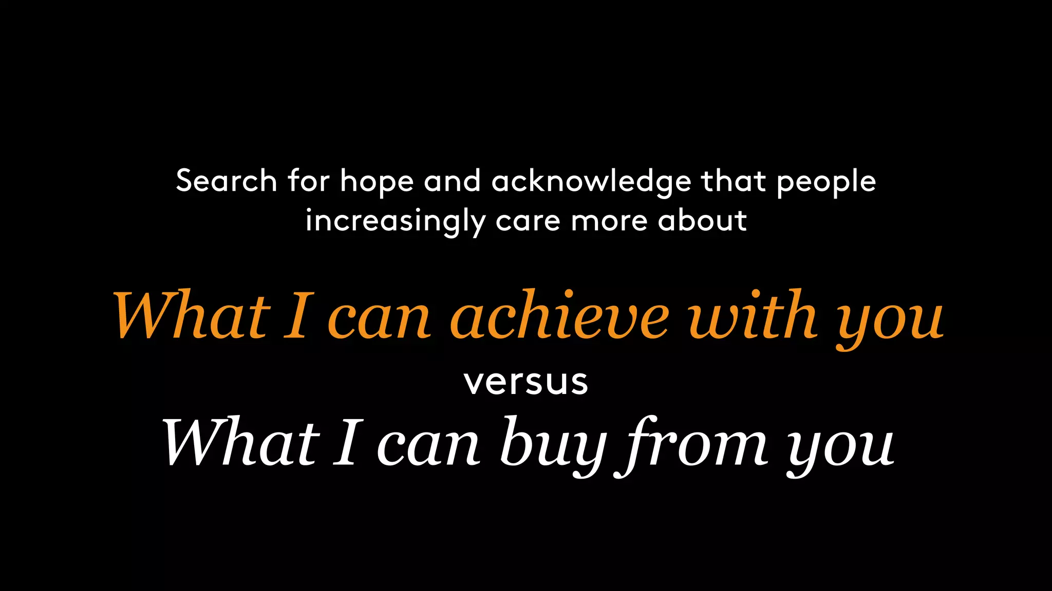 Search for hope and acknowledge that people
increasingly care more about
What I can achieve with you
versus
What I can buy from you
 
