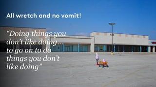 “Doing things you
don’t like doing…
to go on to do
things you don’t
like doing”
All wretch and no vomit!
 
