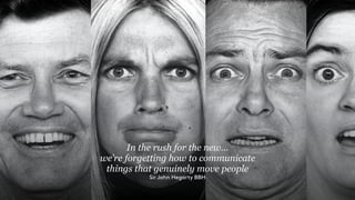 In the rush for the new…
we’re forgetting how to communicate
things that genuinely move people
Sir John Hegarty BBH
 