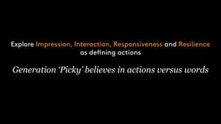 Explore Impression, Interaction, Responsiveness and Resilience
as defining actions
Generation ‘Picky’ believes in actions versus words
 