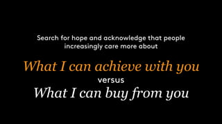 Search for hope and acknowledge that people
increasingly care more about
What I can achieve with you
versus
What I can buy from you
 