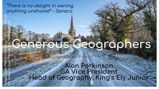 Generous Geographers
Alan Parkinson
GA Vice President
Head of Geography, King’s Ely Junior
“There is no delight in owning
anything unshared” - Seneca
Image:
Gary
Pearson
Photography,
Facebook
On
every
image:
“Please
feel
free
to
share”
 