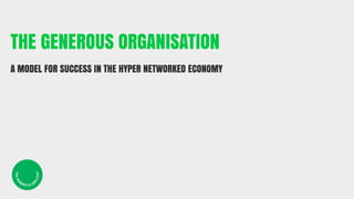 1




THE GENEROUS ORGANISATION
A MODEL FOR SUCCESS IN THE HYPER NETWORKED ECONOMY
 T HE GE




                        CO M
                    G.




     N
           ER
                   R




                OUS O
 