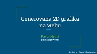 Pavol Hejný
pavolhejny.com
Generovaná 2D grafika
na webu
24.6.2016 | Praha | ITnetwork.cz
 
