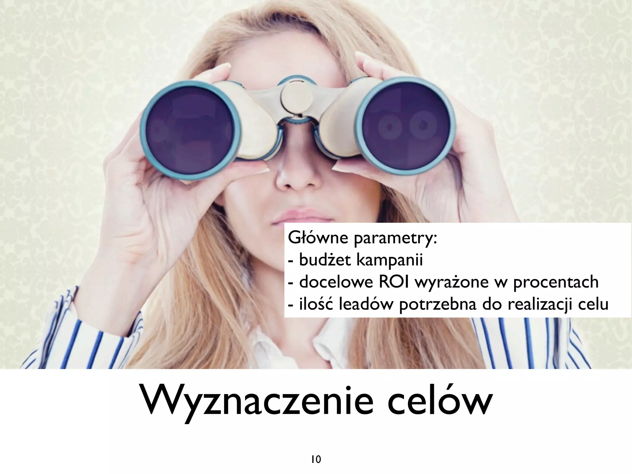 Główne parametry:
       - budżet kampanii
       - docelowe ROI wyrażone w procentach
       - ilość leadów potrzebna do realizacji celu




Wyznaczenie celów
          10
 