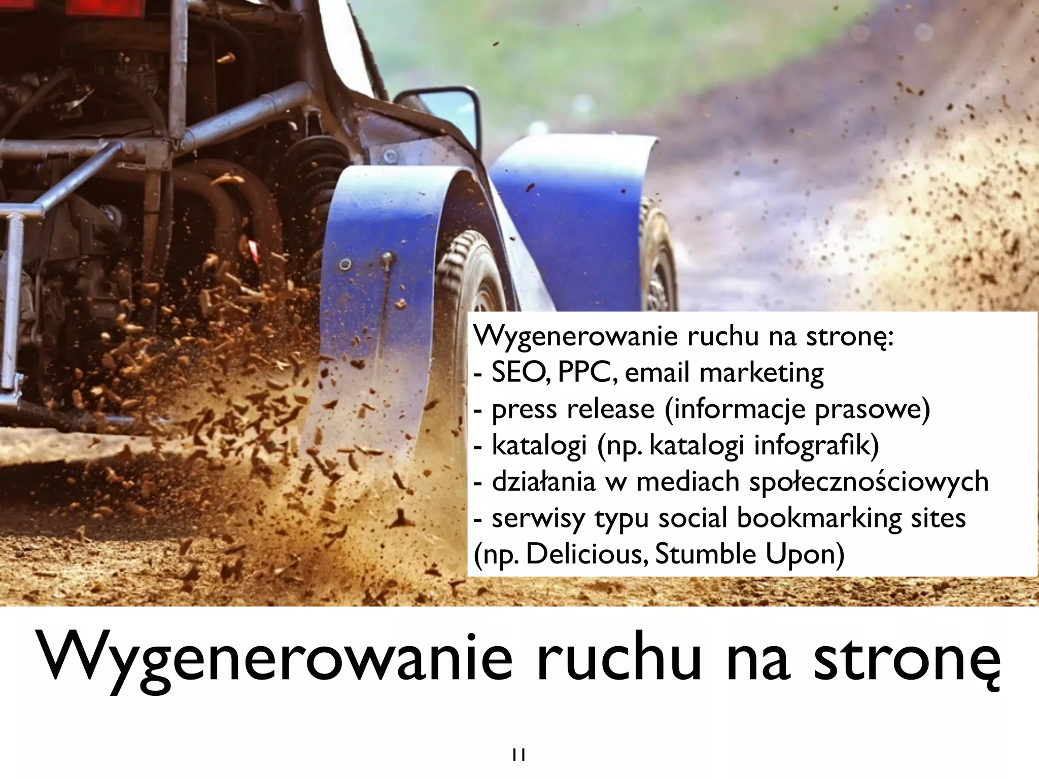 Wygenerowanie ruchu na stronę:
             - SEO, PPC, email marketing
             - press release (informacje prasowe)
             - katalogi (np. katalogi infograﬁk)
             - działania w mediach społecznościowych
             - serwisy typu social bookmarking sites
             (np. Delicious, Stumble Upon)


Wygenerowanie ruchu na stronę
               11
 