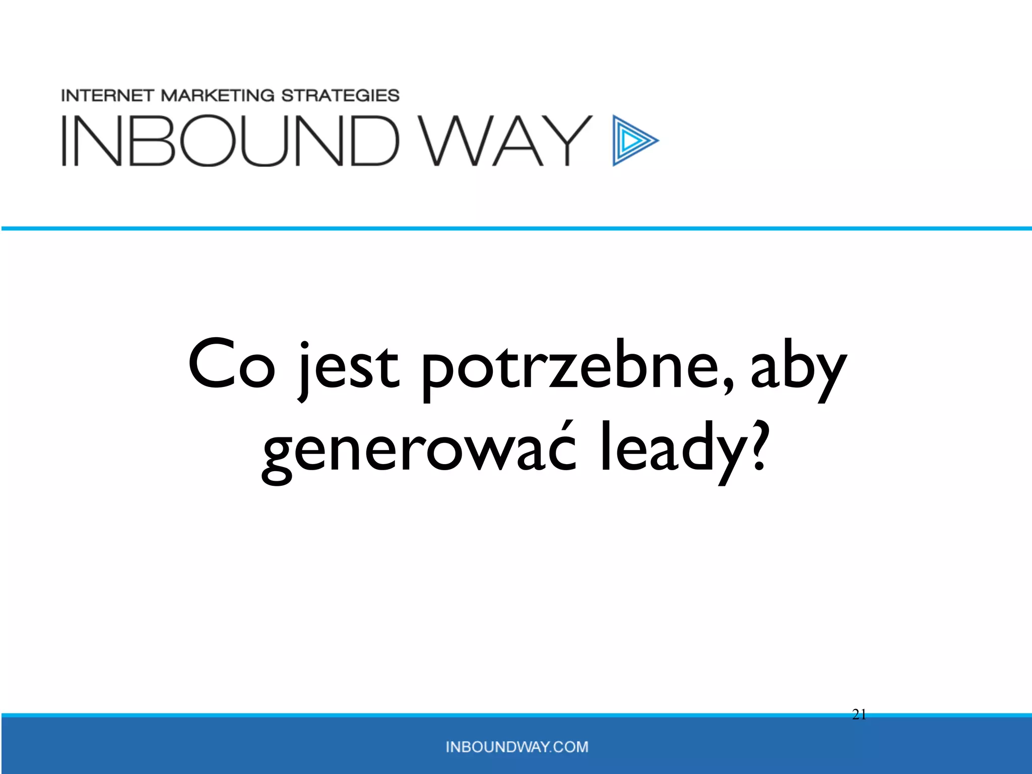 Co jest potrzebne, aby
  generować leady?


                         21
 