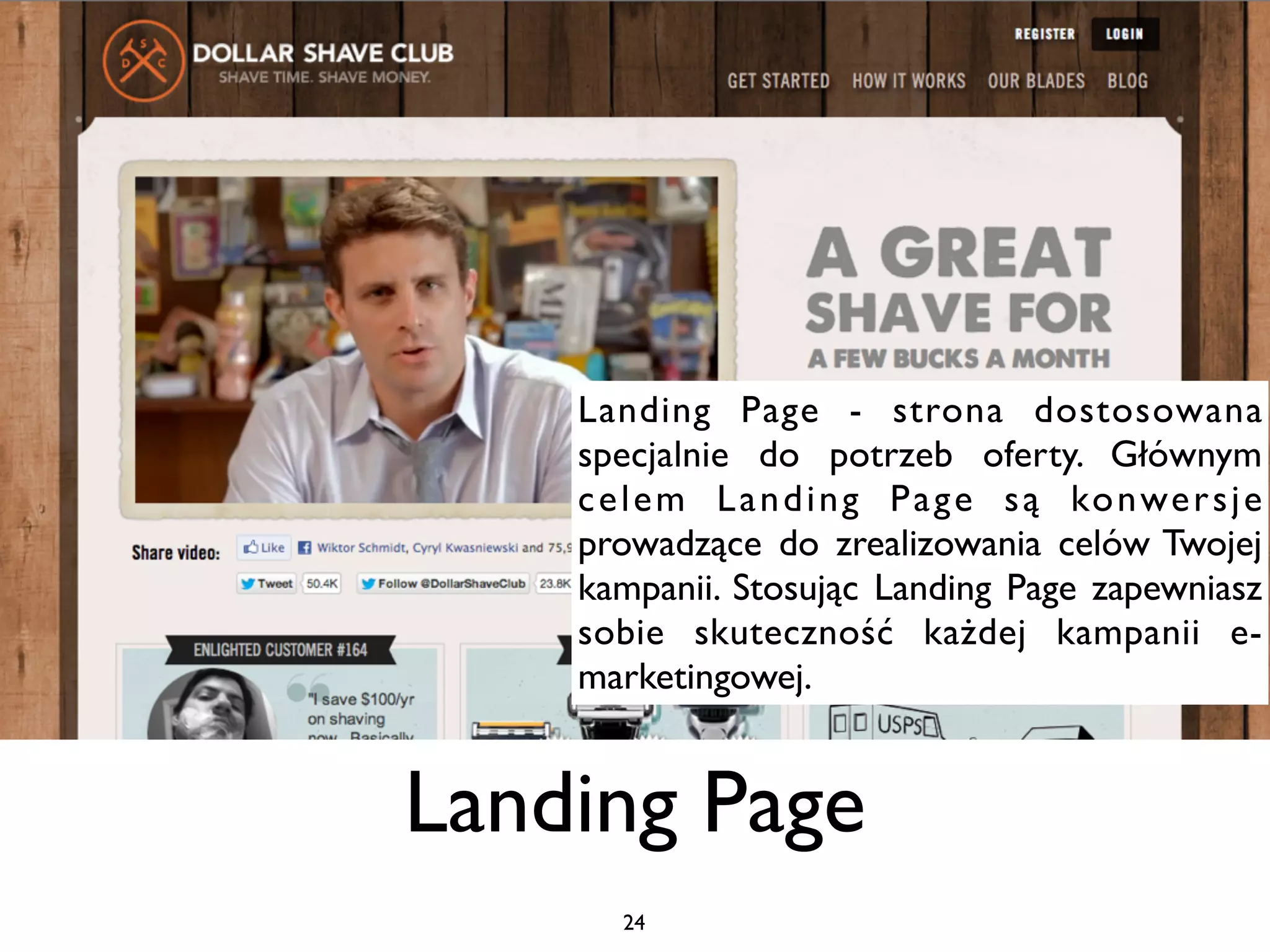 Landing Page - strona dostosowana
    specjalnie do potrzeb oferty. Głównym
    c e l e m L a n d i n g P a g e s ą ko n we r s j e
    prowadzące do zrealizowania celów Twojej
    kampanii. Stosując Landing Page zapewniasz
    sobie skuteczność każdej kampanii e-
    marketingowej.


Landing Page
       24
 