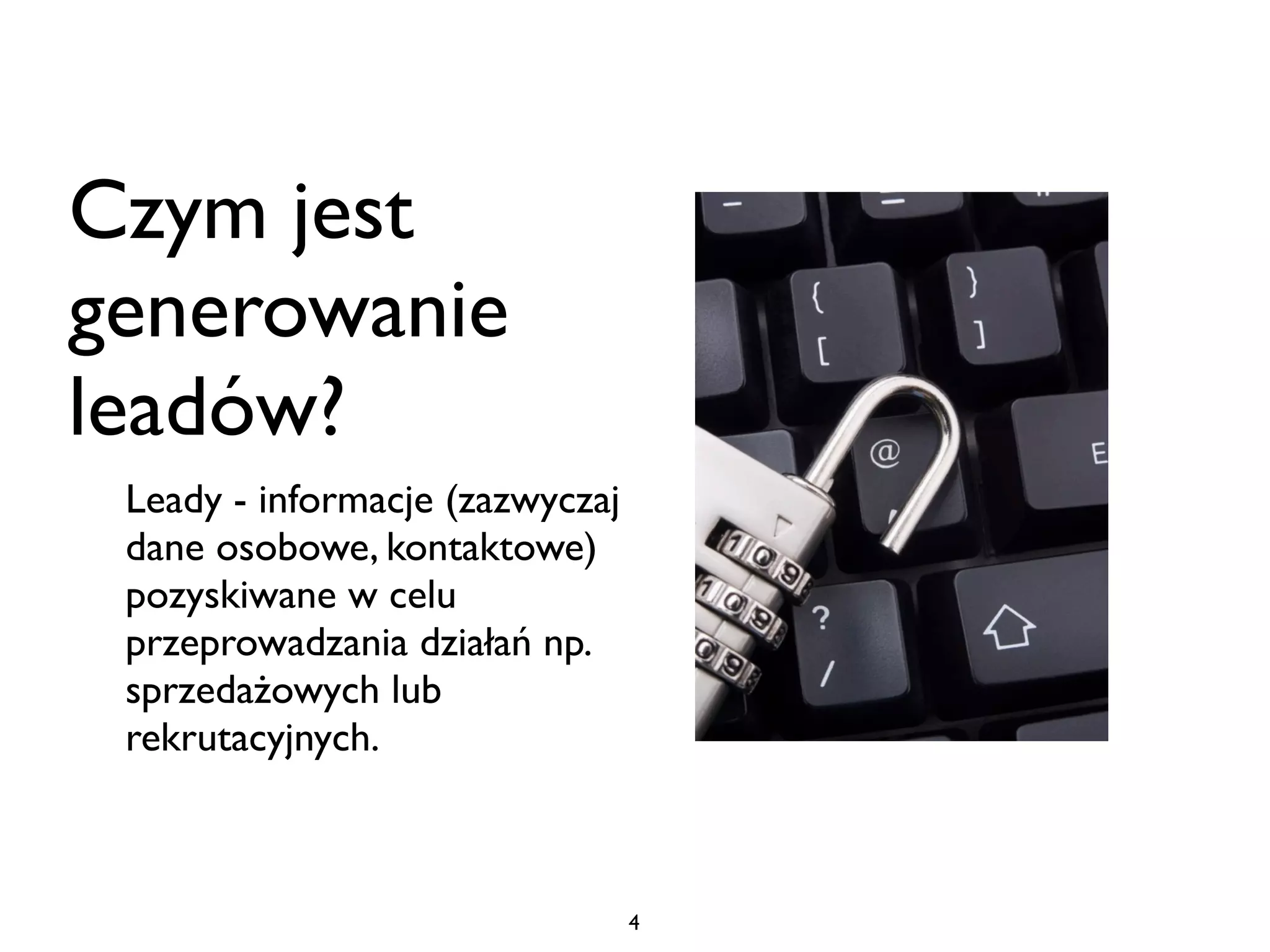 Czym jest
generowanie
leadów?
 Leady - informacje (zazwyczaj
 dane osobowe, kontaktowe)
 pozyskiwane w celu
 przeprowadzania działań np.
 sprzedażowych lub
 rekrutacyjnych.



                                 4
 
