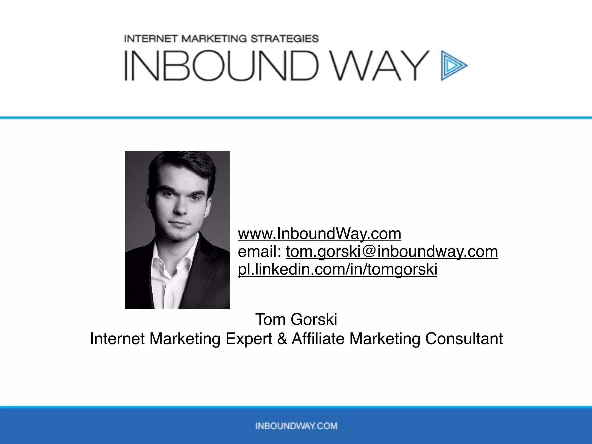 www.InboundWay.com
                    email: tom.gorski@inboundway.com
                    pl.linkedin.com/in/tomgorski


                      Tom Gorski
Internet Marketing Expert & Afﬁliate Marketing Consultant



                                                       52
 