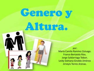 Genero y
Altura.
                   por:
     María Camila Ramírez Zuluaga.
         Franco Bertaiola Ríos.
        Jorge Saldarriaga Tobon.
     Leidy Dahiana Giraldo Jiménez
         Jirneyis Torres Arenas.
 