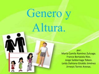 Genero y
Altura.
por:
María Camila Ramírez Zuluaga.
Franco Bertaiola Ríos.
Jorge Saldarriaga Tobon.
Leidy Dahiana Giraldo Jiménez
Jirneyis Torres Arenas.
 