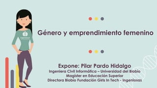 Expone: Pilar Pardo Hidalgo
Ingeniera Civil Informática – Universidad del Biobío
Magíster en Educación Superior
Directora Biobío Fundación Girls In Tech - Ingeniosas
Género y emprendimiento femenino
 