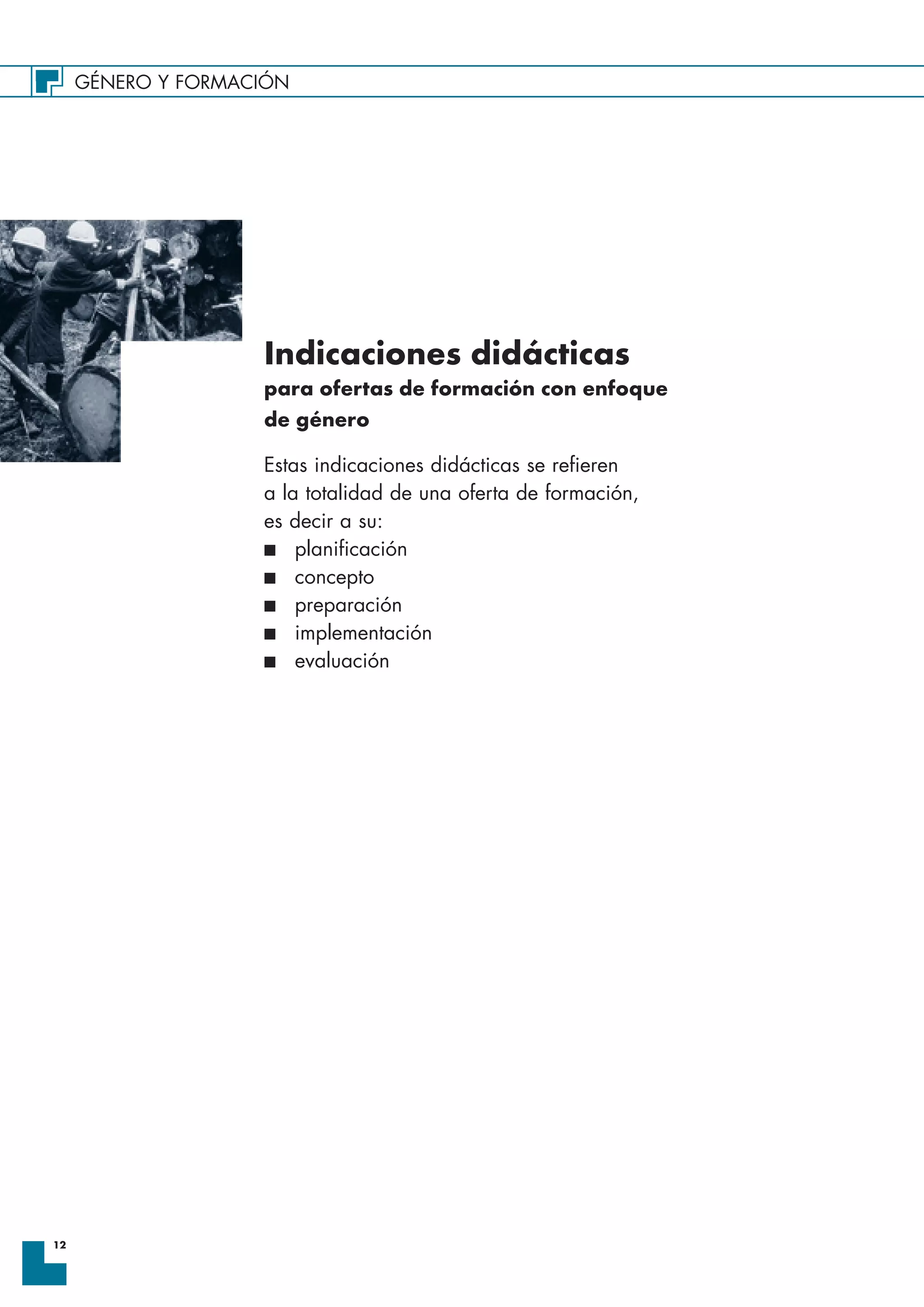 GÉNERO Y FORMACIÓN
12
Estas indicaciones didácticas se refieren
a la totalidad de una oferta de formación,
es decir a su:
I planificación
I concepto
I preparación
I implementación
I evaluación
Indicaciones didácticas
para ofertas de formación con enfoque
de género
 