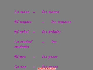 La mano –       las manos

El zapato       –    los zapatos

El arbol    –   los árboles

La ciudad       –    las
ciudades

El pez      –   los peces

La voz      –   las voces
 