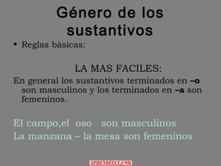 Género de los
           sustantivos
• Reglas básicas:

              LA MAS FACILES:
En general los sustantivos terminados en –o
 son masculinos y los terminados en –a son
 femeninos.

El campo,el oso son masculinos
La manzana – la mesa son femeninos
 