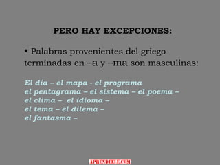 PERO HAY EXCEPCIONES:

• Palabras provenientes del griego
terminadas en –a y –ma son masculinas:

El día – el mapa - el programa
el pentagrama – el sistema – el poema –
el clima – el idioma –
el tema – el dilema –
el fantasma –
 