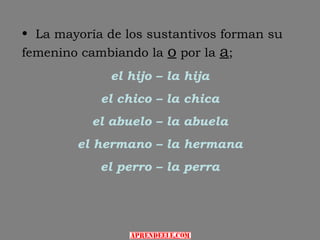 • La mayoría de los sustantivos forman su
femenino cambiando la o por la a;
             el hijo – la hija
            el chico – la chica
           el abuelo – la abuela
        el hermano – la hermana
            el perro – la perra
 